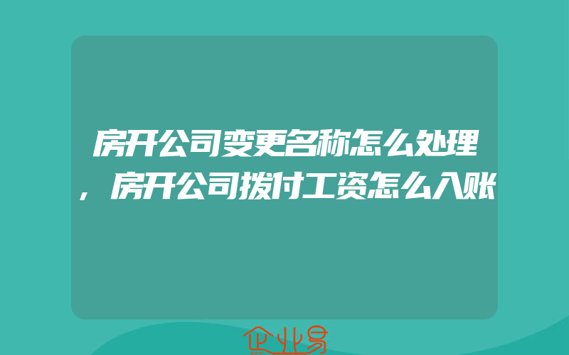 房开公司变更名称怎么处理,房开公司拨付工资怎么入账