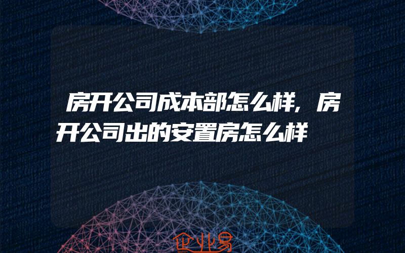 房开公司成本部怎么样,房开公司出的安置房怎么样