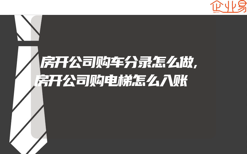 房开公司购车分录怎么做,房开公司购电梯怎么入账