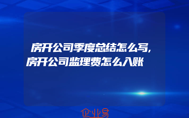 房开公司季度总结怎么写,房开公司监理费怎么入账