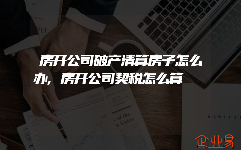 房开公司破产清算房子怎么办,房开公司契税怎么算