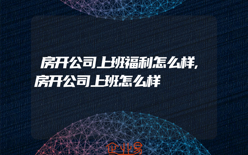 房开公司上班福利怎么样,房开公司上班怎么样