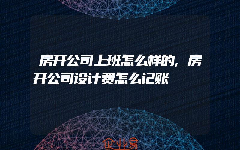 房开公司上班怎么样的,房开公司设计费怎么记账