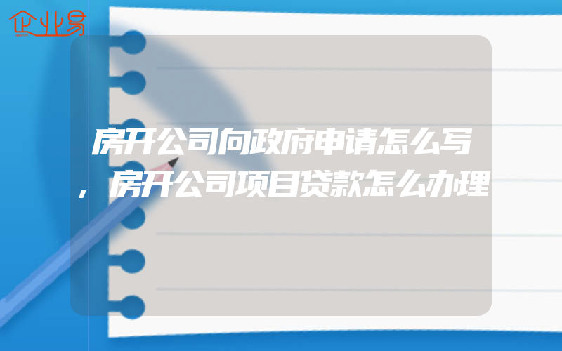 房开公司向政府申请怎么写,房开公司项目贷款怎么办理