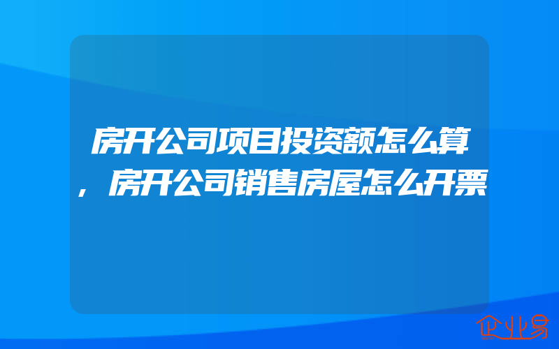 房开公司项目投资额怎么算,房开公司销售房屋怎么开票