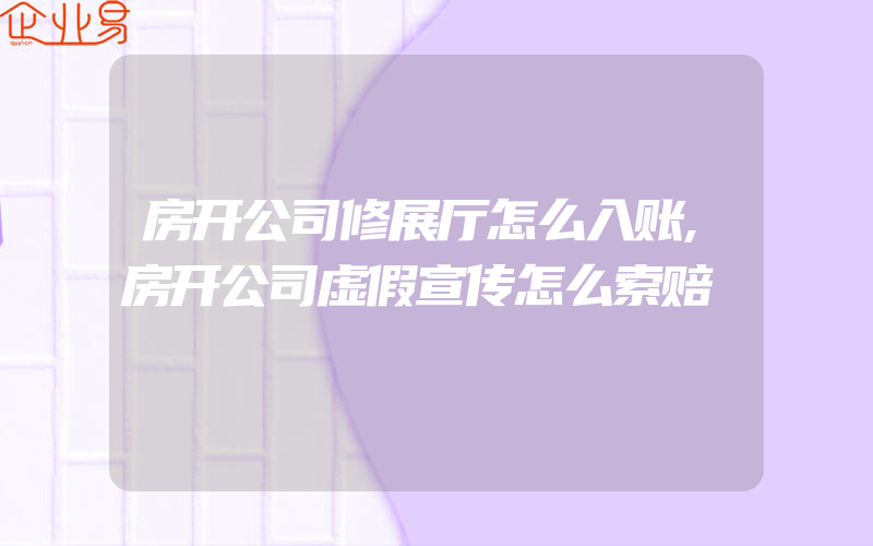 房开公司修展厅怎么入账,房开公司虚假宣传怎么索赔