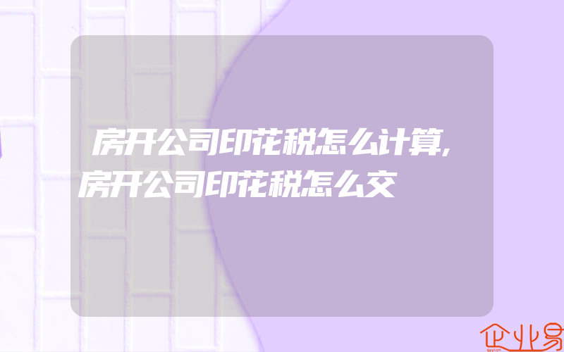 房开公司印花税怎么计算,房开公司印花税怎么交