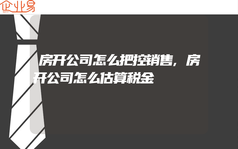 房开公司怎么把控销售,房开公司怎么估算税金