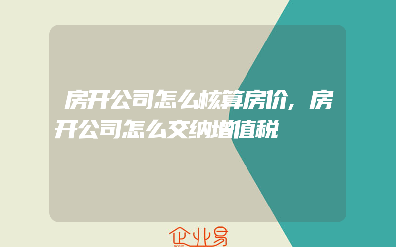 房开公司怎么核算房价,房开公司怎么交纳增值税