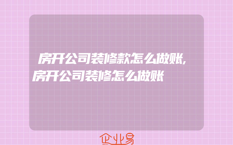 房开公司装修款怎么做账,房开公司装修怎么做账