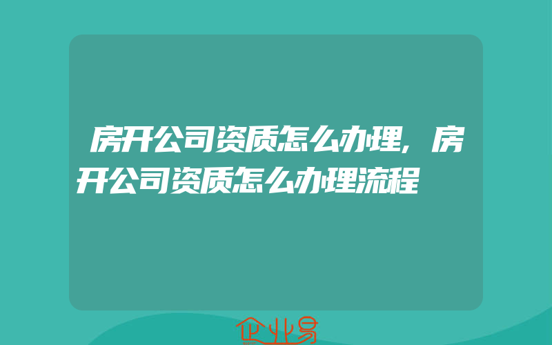 房开公司资质怎么办理,房开公司资质怎么办理流程