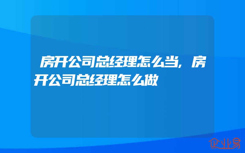 房开公司总经理怎么当,房开公司总经理怎么做