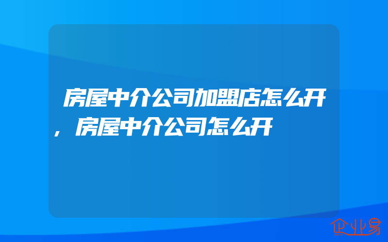 房屋中介公司加盟店怎么开,房屋中介公司怎么开