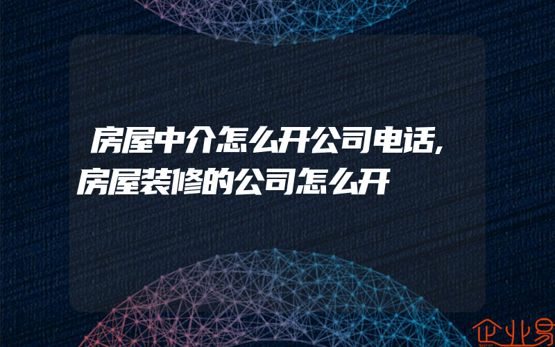 房屋中介怎么开公司电话,房屋装修的公司怎么开