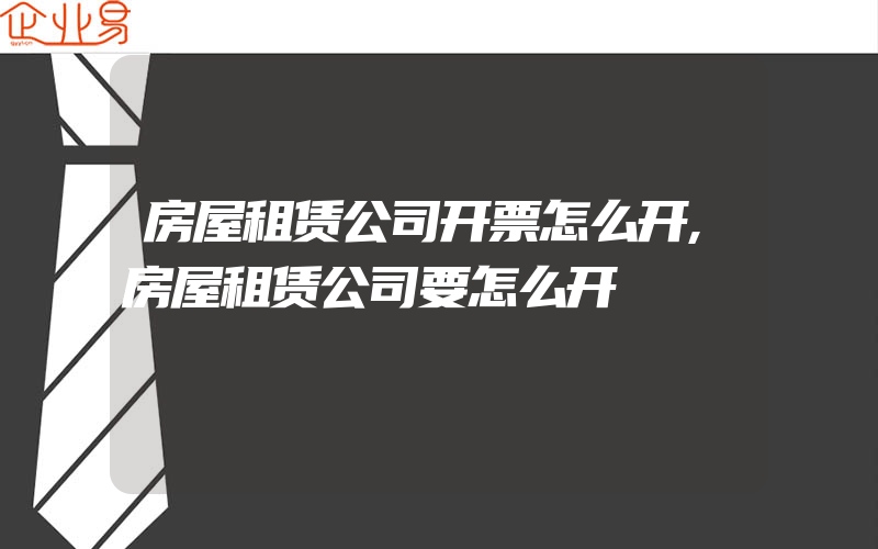 房屋租赁公司开票怎么开,房屋租赁公司要怎么开