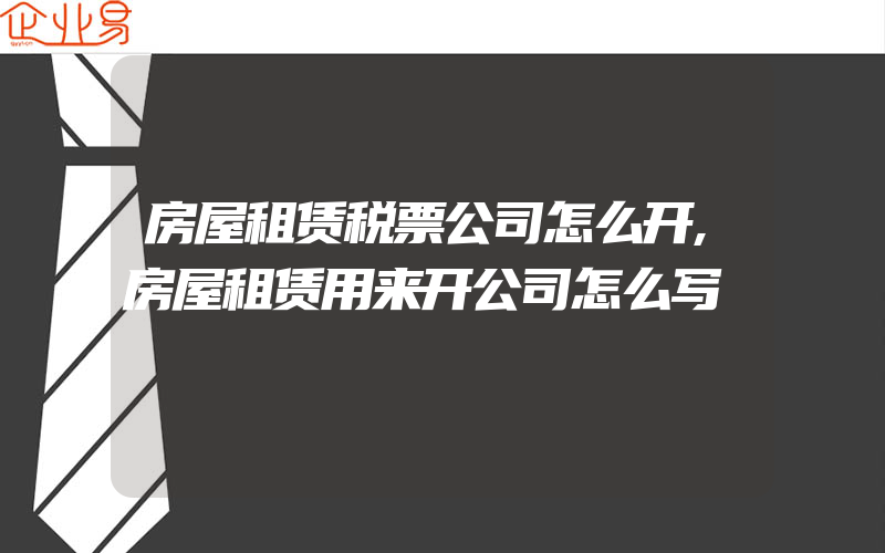 房屋租赁税票公司怎么开,房屋租赁用来开公司怎么写