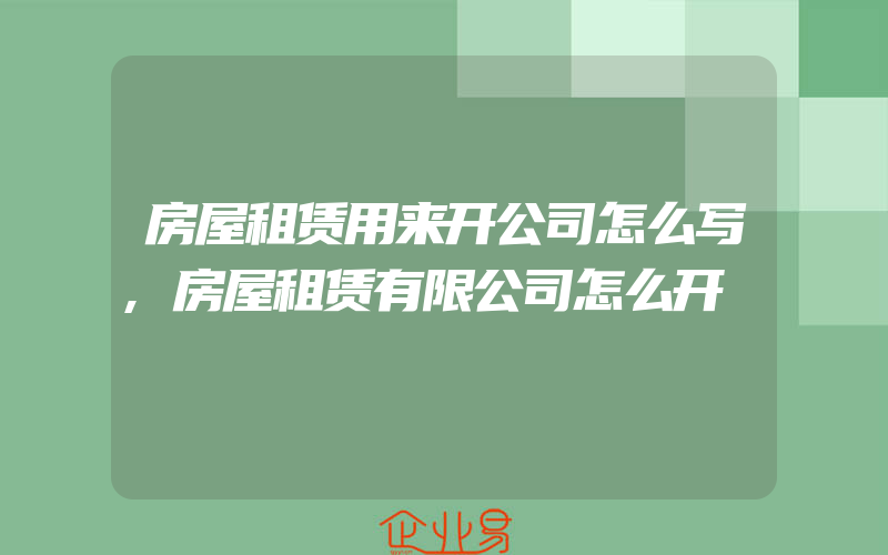 房屋租赁用来开公司怎么写,房屋租赁有限公司怎么开