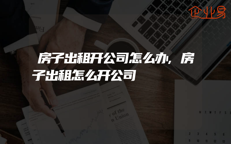 房子出租开公司怎么办,房子出租怎么开公司