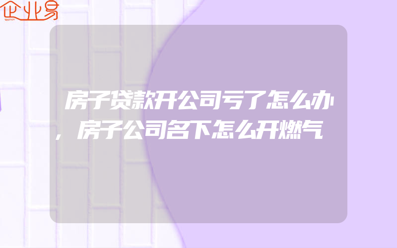 房子贷款开公司亏了怎么办,房子公司名下怎么开燃气