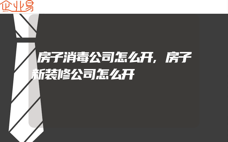 房子消毒公司怎么开,房子新装修公司怎么开