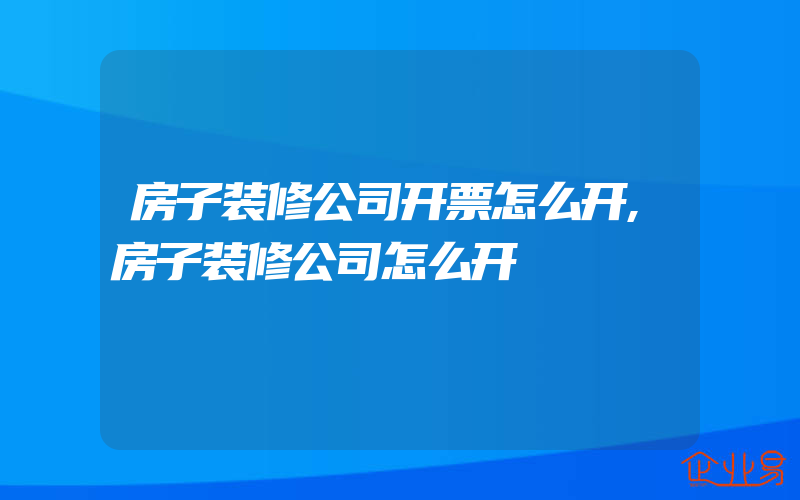 房子装修公司开票怎么开,房子装修公司怎么开