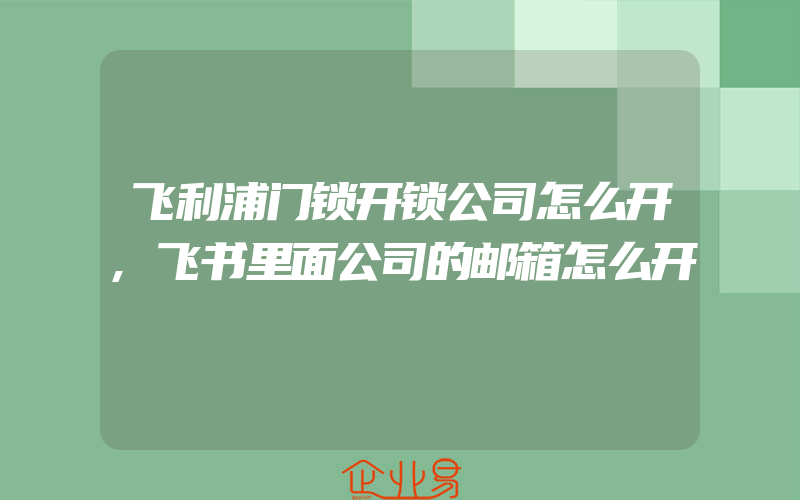 飞利浦门锁开锁公司怎么开,飞书里面公司的邮箱怎么开