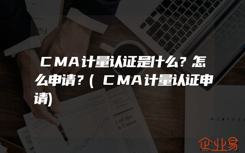 CMA计量认证是什么？怎么申请？(CMA计量认证申请)