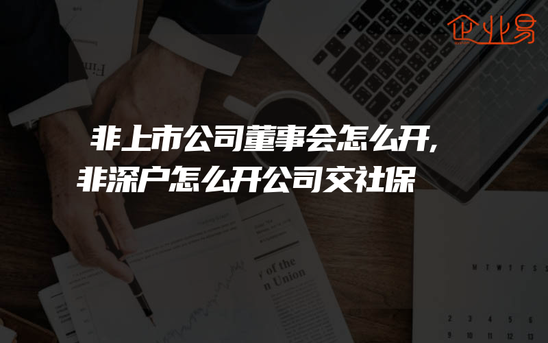 非上市公司董事会怎么开,非深户怎么开公司交社保