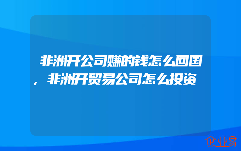 非洲开公司赚的钱怎么回国,非洲开贸易公司怎么投资