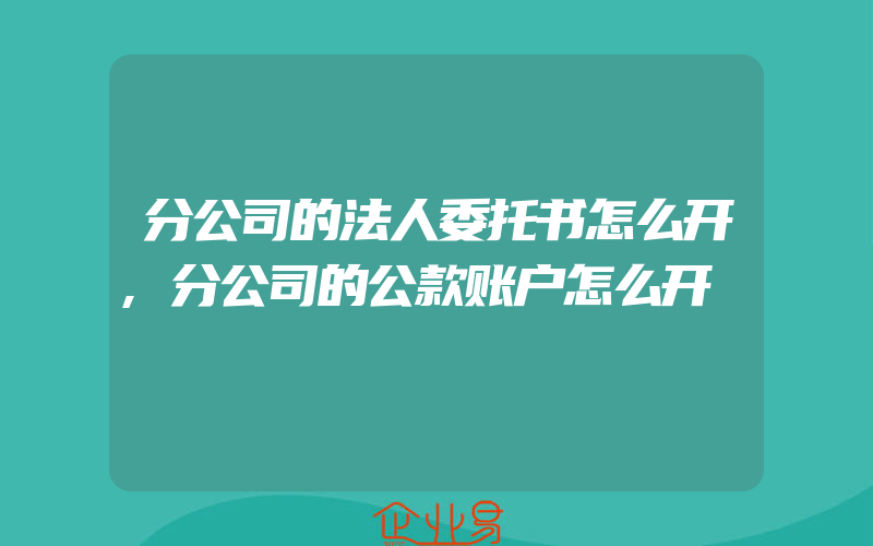 分公司的法人委托书怎么开,分公司的公款账户怎么开