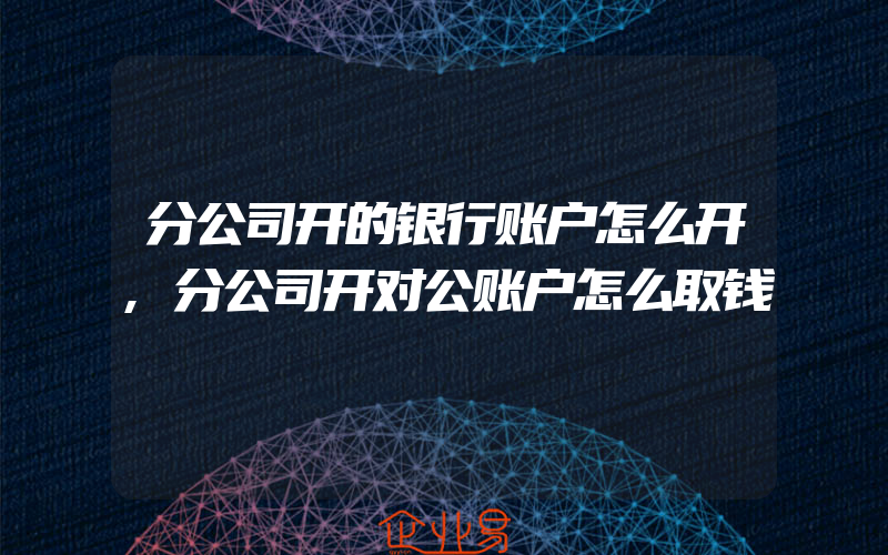 分公司开的银行账户怎么开,分公司开对公账户怎么取钱