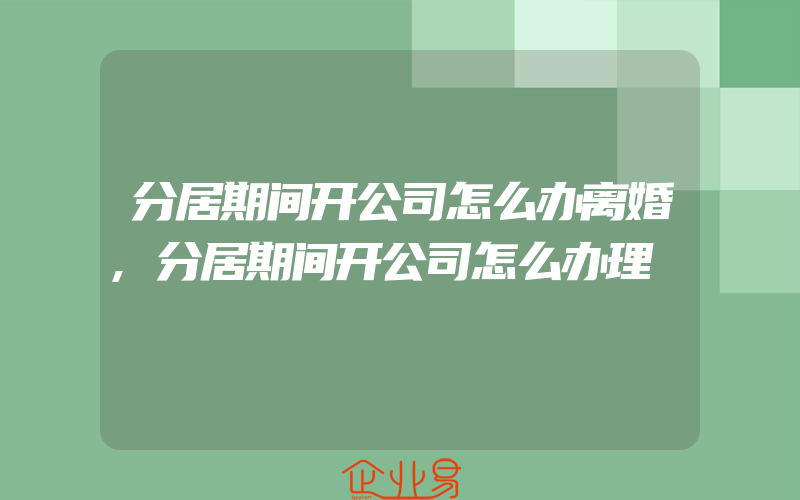 分居期间开公司怎么办离婚,分居期间开公司怎么办理