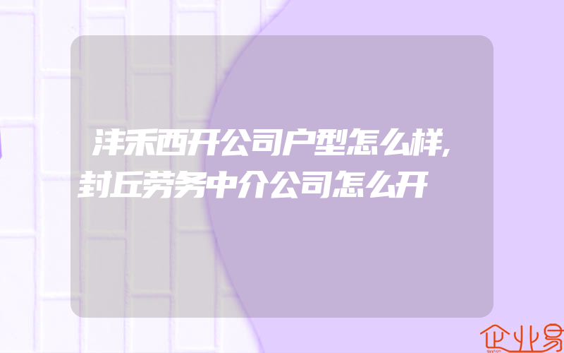 沣禾西开公司户型怎么样,封丘劳务中介公司怎么开