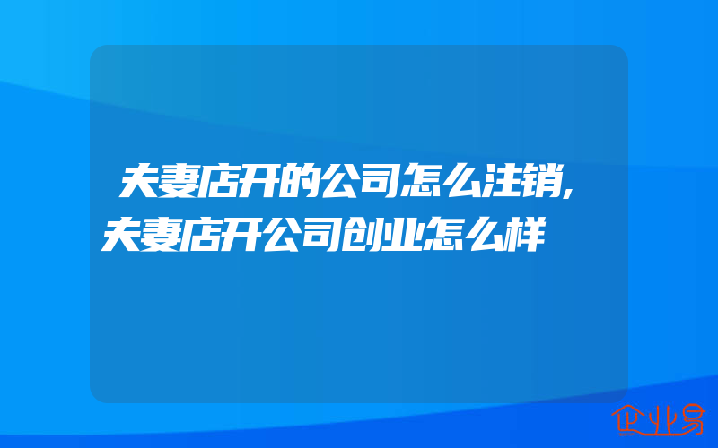 夫妻店开的公司怎么注销,夫妻店开公司创业怎么样