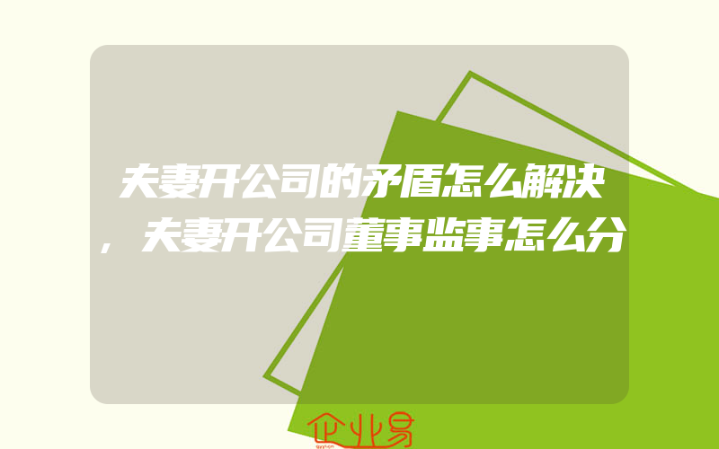 夫妻开公司的矛盾怎么解决,夫妻开公司董事监事怎么分