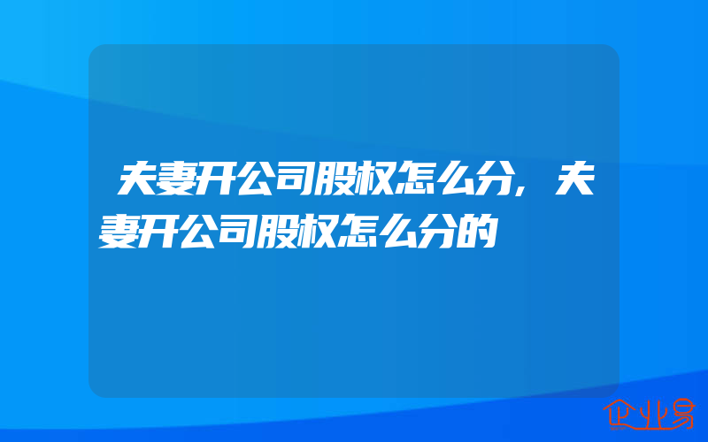 夫妻开公司股权怎么分,夫妻开公司股权怎么分的