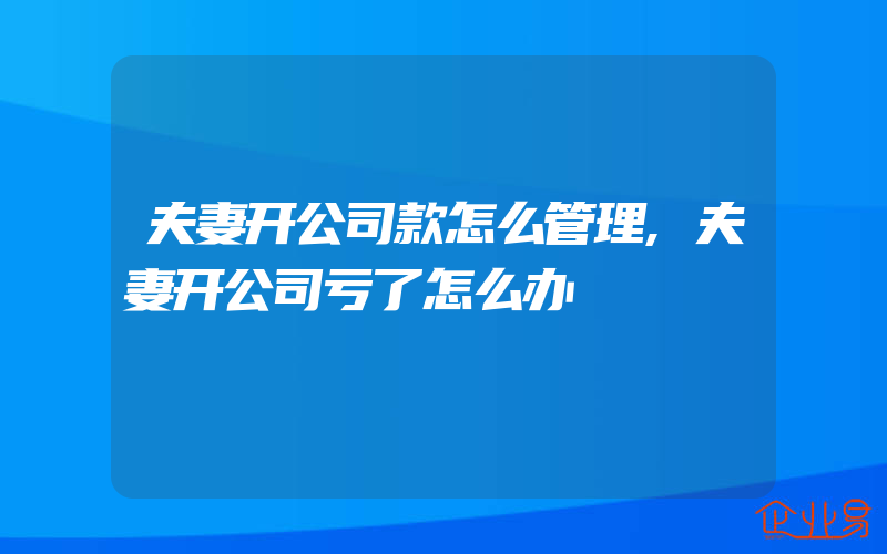 夫妻开公司款怎么管理,夫妻开公司亏了怎么办