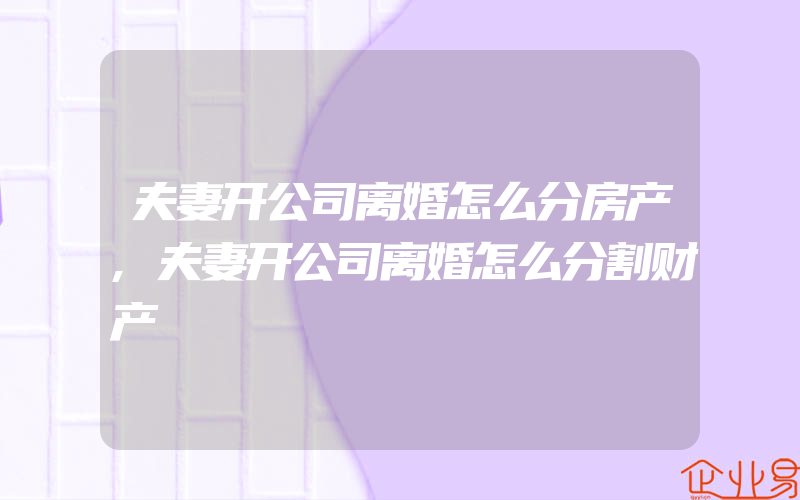 夫妻开公司离婚怎么分房产,夫妻开公司离婚怎么分割财产