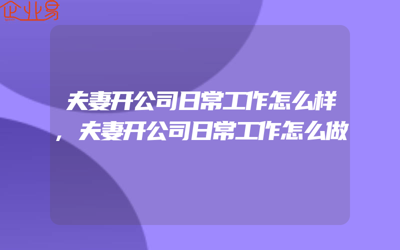 夫妻开公司日常工作怎么样,夫妻开公司日常工作怎么做