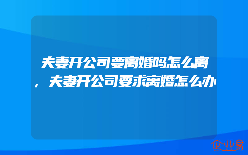 夫妻开公司要离婚吗怎么离,夫妻开公司要求离婚怎么办