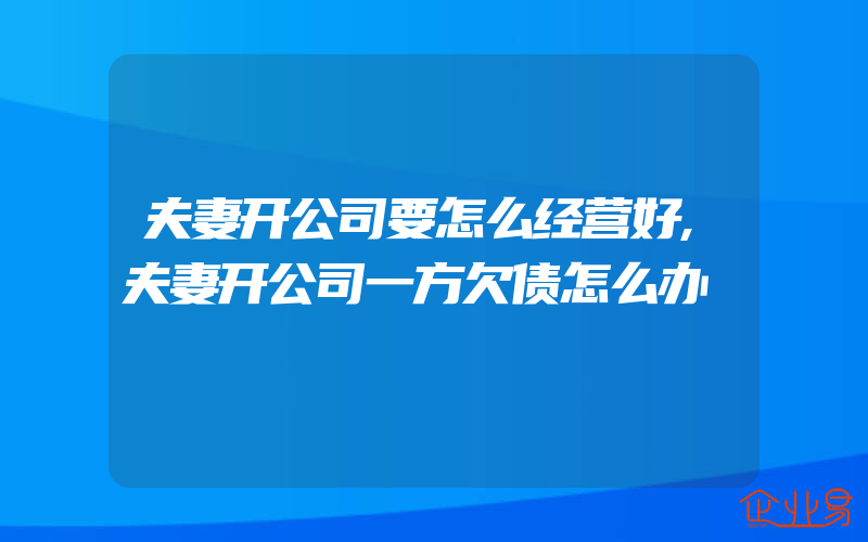 夫妻开公司要怎么经营好,夫妻开公司一方欠债怎么办