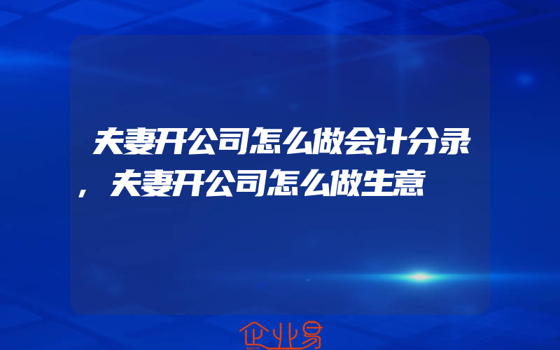 夫妻开公司怎么做会计分录,夫妻开公司怎么做生意