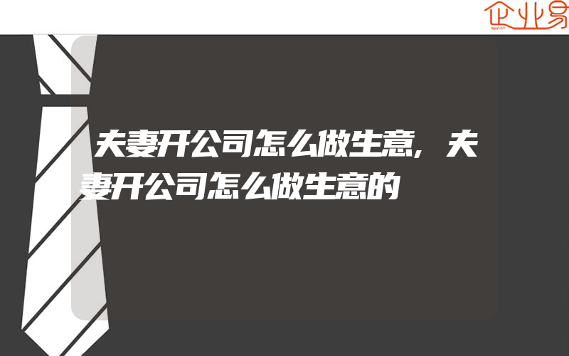 夫妻开公司怎么做生意,夫妻开公司怎么做生意的