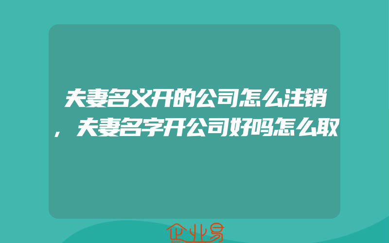 夫妻名义开的公司怎么注销,夫妻名字开公司好吗怎么取