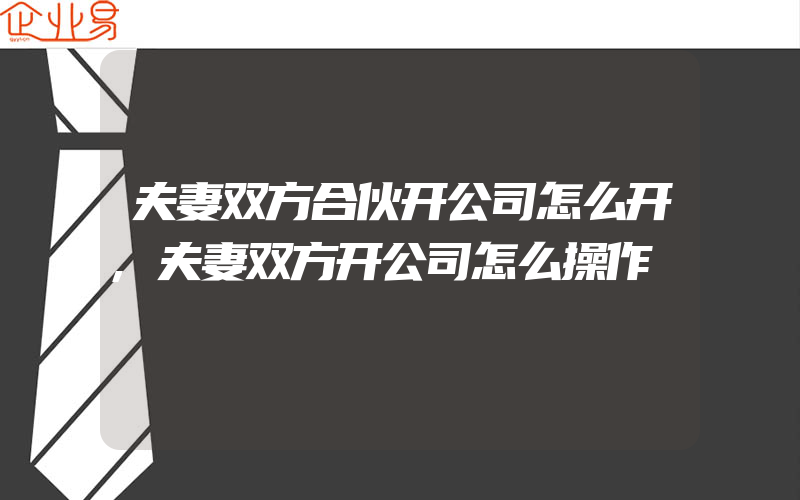 夫妻双方合伙开公司怎么开,夫妻双方开公司怎么操作