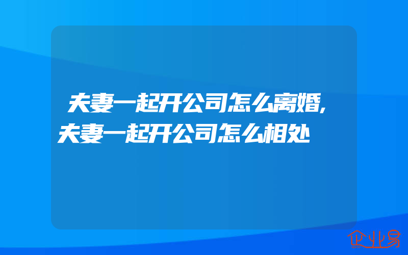 夫妻一起开公司怎么离婚,夫妻一起开公司怎么相处