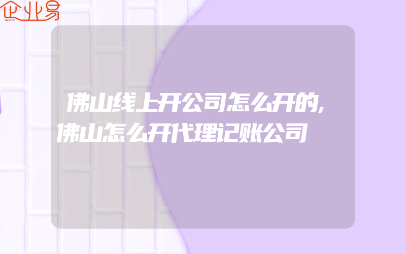 佛山线上开公司怎么开的,佛山怎么开代理记账公司