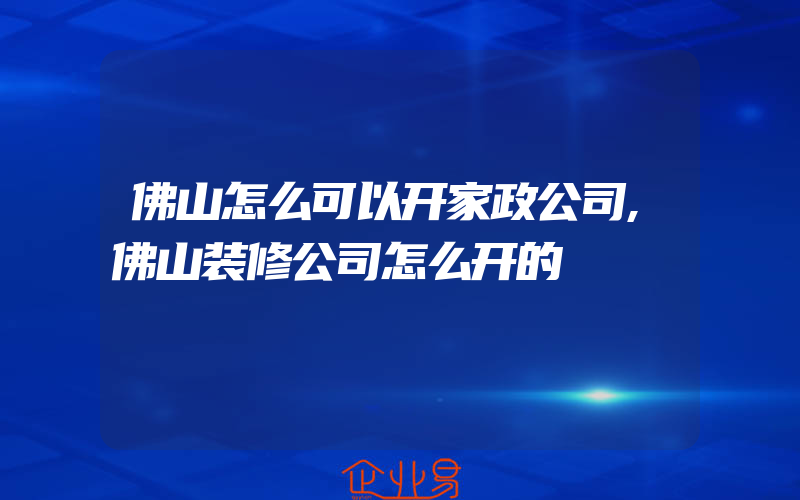 佛山怎么可以开家政公司,佛山装修公司怎么开的