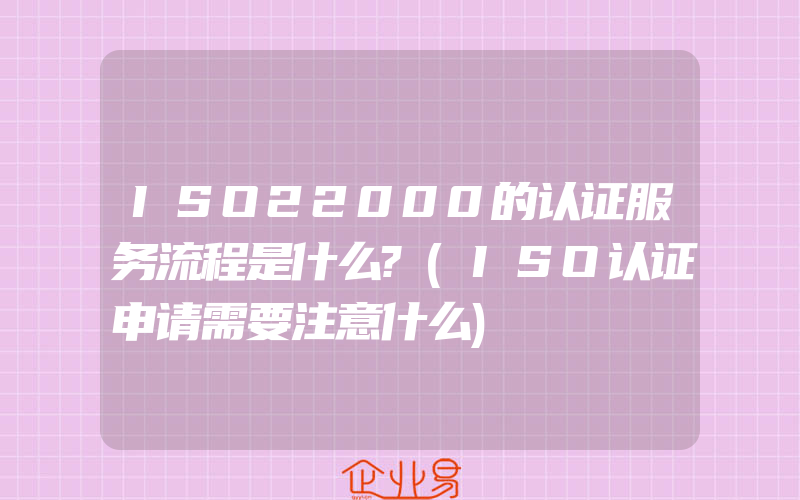 ISO22000的认证服务流程是什么?(ISO认证申请需要注意什么)