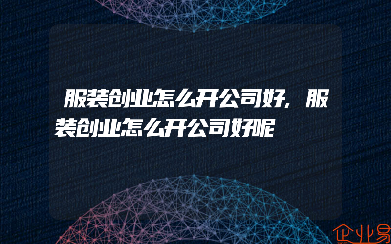 服装创业怎么开公司好,服装创业怎么开公司好呢